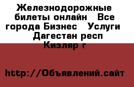 Железнодорожные билеты онлайн - Все города Бизнес » Услуги   . Дагестан респ.,Кизляр г.